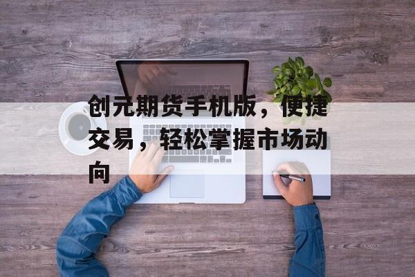 创元期货手机版，便捷交易，轻松掌握市场动向