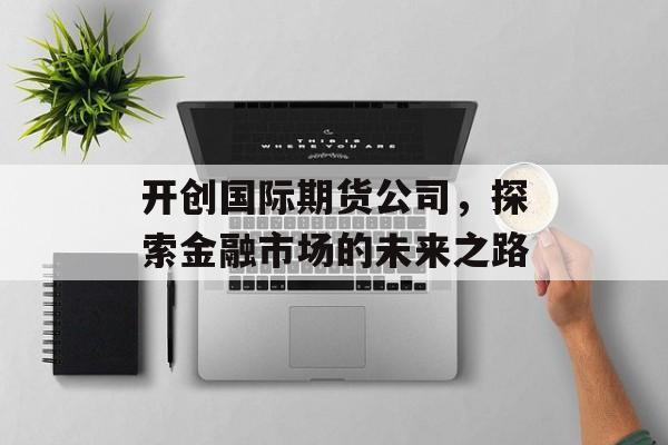 开创国际期货公司，探索金融市场的未来之路