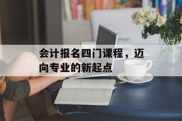 会计报名四门课程，迈向专业的新起点