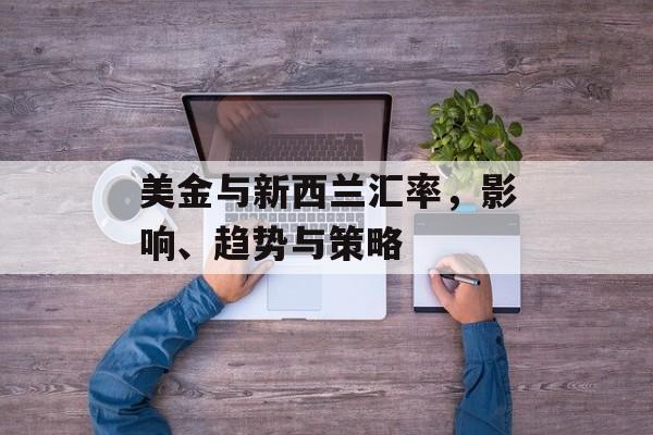 美金与新西兰汇率，影响、趋势与策略
