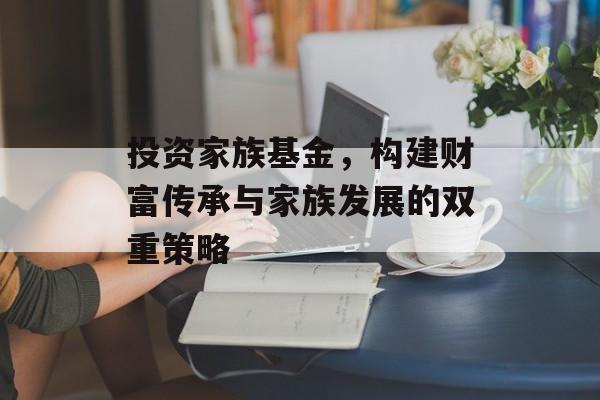 投资家族基金，构建财富传承与家族发展的双重策略