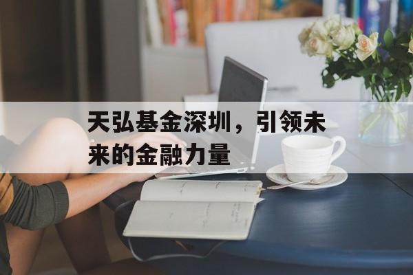 天弘基金深圳，引领未来的金融力量