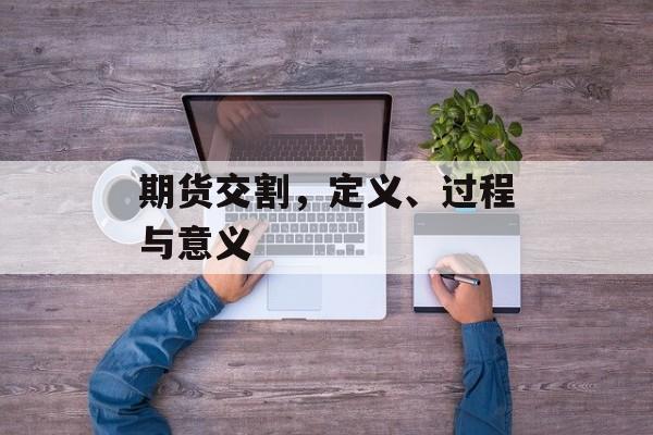期货交割，定义、过程与意义
