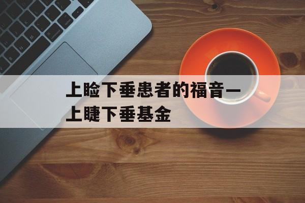 上睑下垂患者的福音—上睫下垂基金
