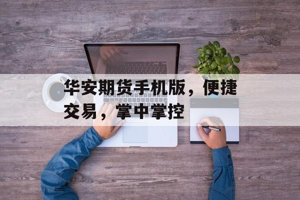 华安期货手机版，便捷交易，掌中掌控