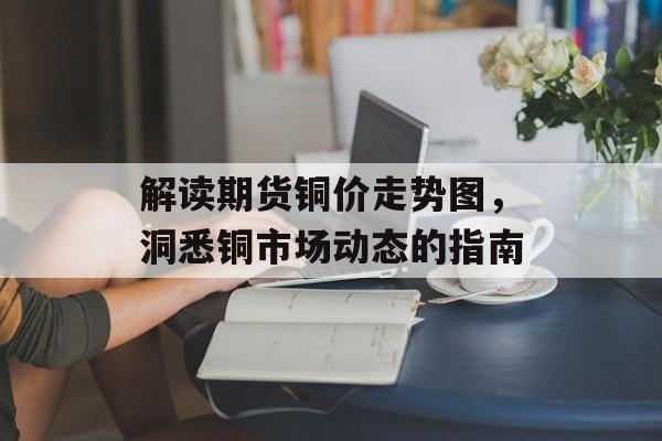 解读期货铜价走势图，洞悉铜市场动态的指南