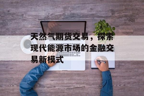 天然气期货交易，探索现代能源市场的金融交易新模式
