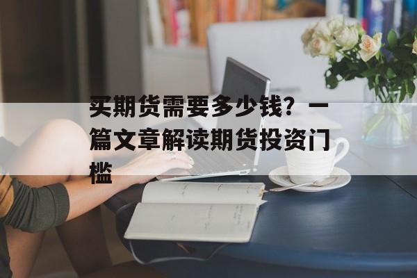买期货需要多少钱？一篇文章解读期货投资门槛