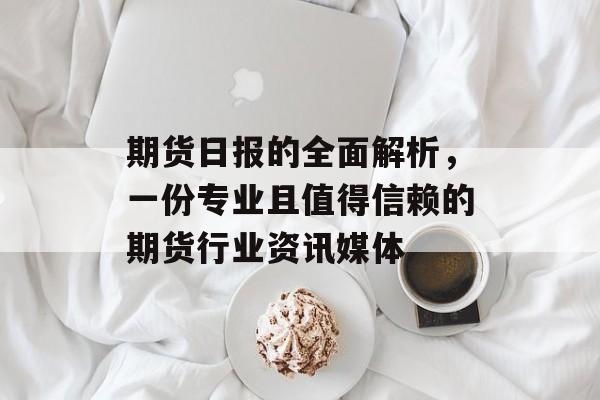 期货日报的全面解析，一份专业且值得信赖的期货行业资讯媒体