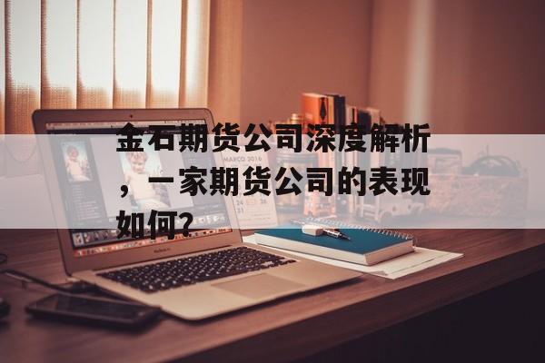 金石期货公司深度解析，一家期货公司的表现如何？