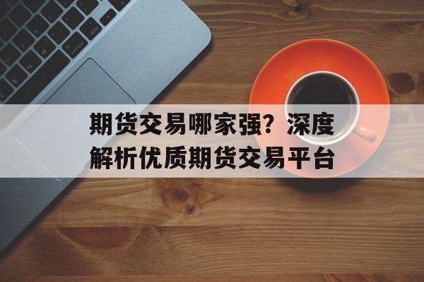 期货交易哪家强？深度解析优质期货交易平台