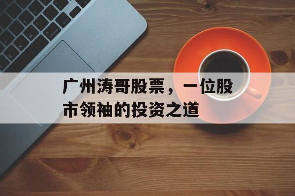 广州涛哥股票，一位股市领袖的投资之道