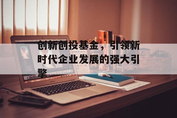 创新创投基金，引领新时代企业发展的强大引擎