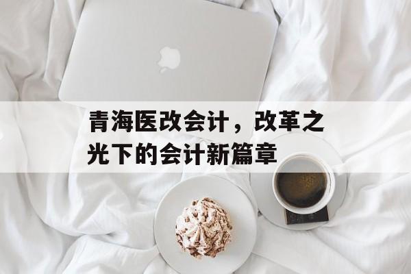 青海医改会计，改革之光下的会计新篇章