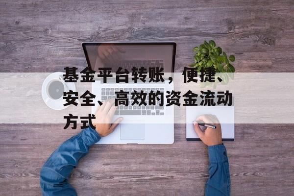 基金平台转账，便捷、安全、高效的资金流动方式