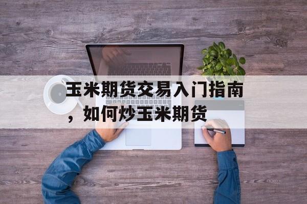 玉米期货交易入门指南，如何炒玉米期货
