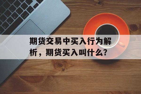 期货交易中买入行为解析，期货买入叫什么？