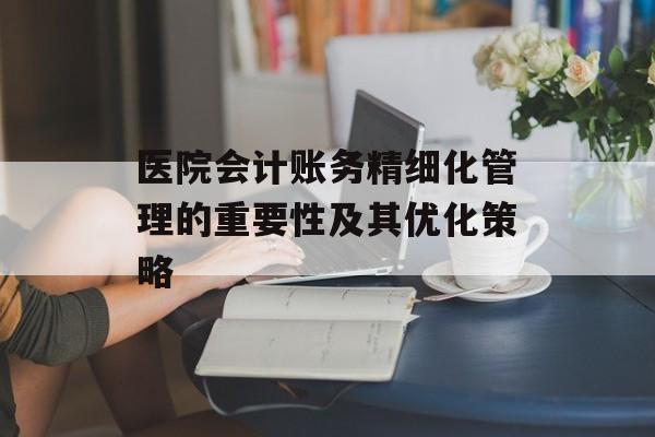 医院会计账务精细化管理的重要性及其优化策略