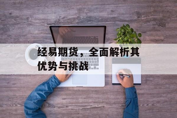 经易期货，全面解析其优势与挑战