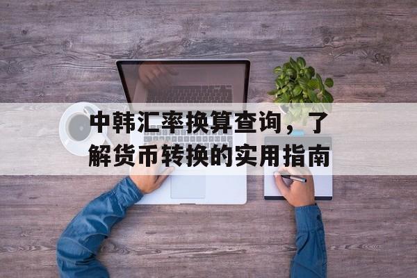 中韩汇率换算查询，了解货币转换的实用指南