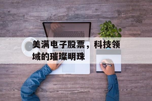美满电子股票，科技领域的璀璨明珠