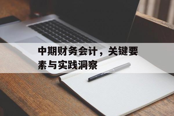 中期财务会计，关键要素与实践洞察
