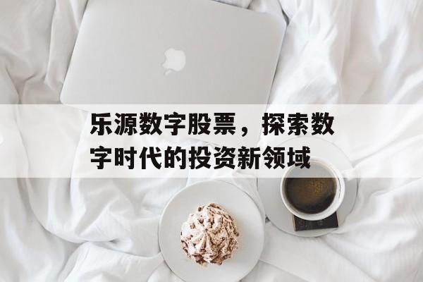 乐源数字股票，探索数字时代的投资新领域