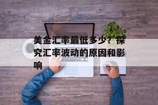 美金汇率最低多少？探究汇率波动的原因和影响