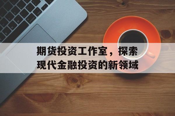 期货投资工作室，探索现代金融投资的新领域