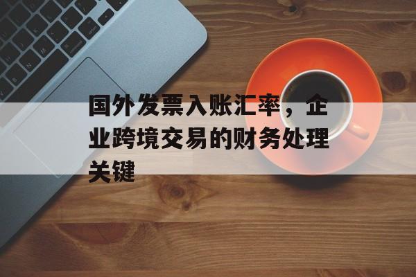 国外发票入账汇率，企业跨境交易的财务处理关键