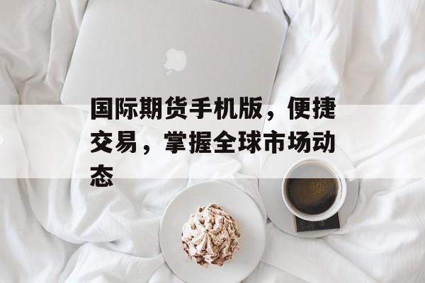 国际期货手机版，便捷交易，掌握全球市场动态