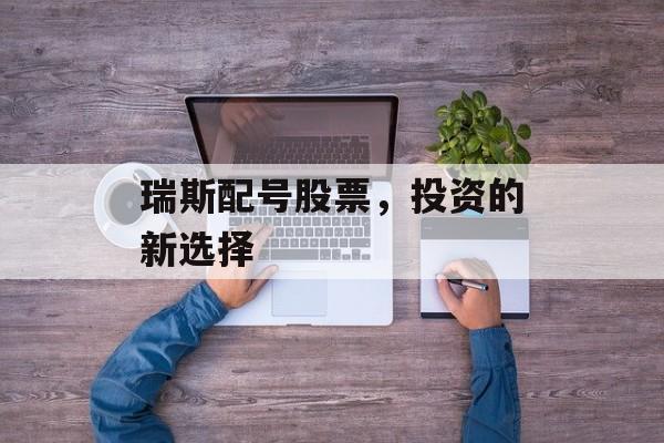 瑞斯配号股票，投资的新选择
