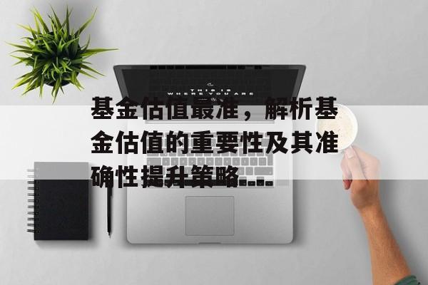 基金估值最准，解析基金估值的重要性及其准确性提升策略