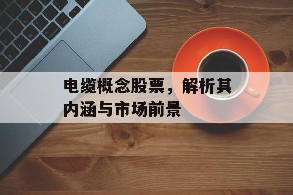 电缆概念股票，解析其内涵与市场前景
