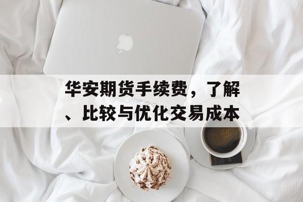 华安期货手续费，了解、比较与优化交易成本