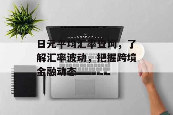 日元平均汇率查询，了解汇率波动，把握跨境金融动态