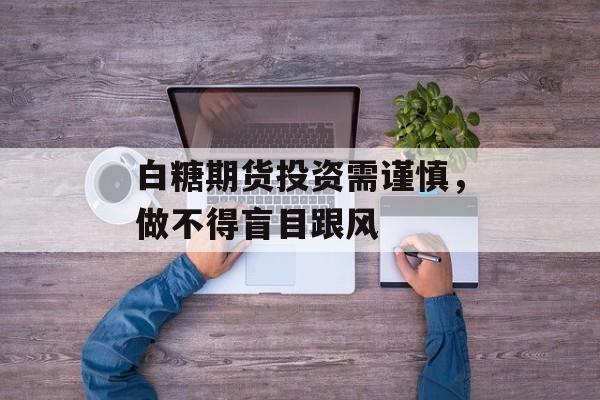 白糖期货投资需谨慎，做不得盲目跟风