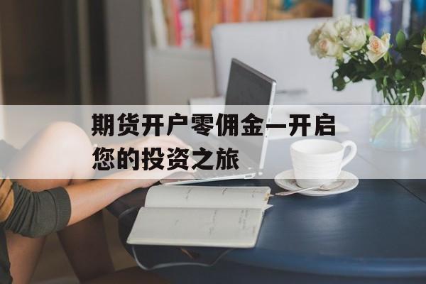 期货开户零佣金—开启您的投资之旅
