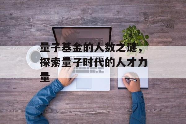 量子基金的人数之谜，探索量子时代的人才力量