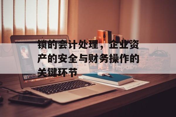 锁的会计处理，企业资产的安全与财务操作的关键环节