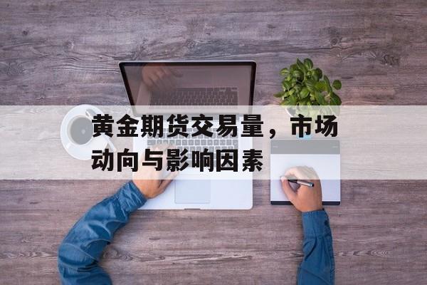 黄金期货交易量，市场动向与影响因素
