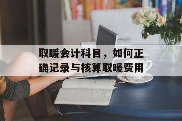 取暖会计科目，如何正确记录与核算取暖费用