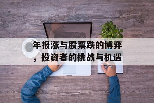 年报涨与股票跌的博弈，投资者的挑战与机遇