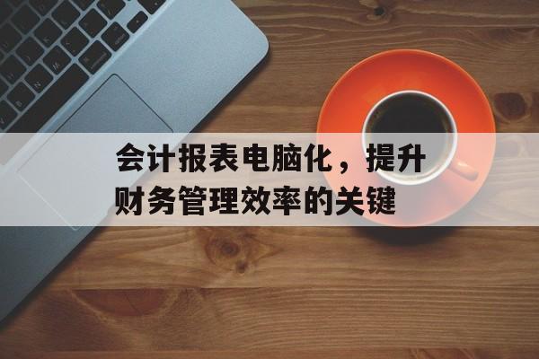 会计报表电脑化，提升财务管理效率的关键
