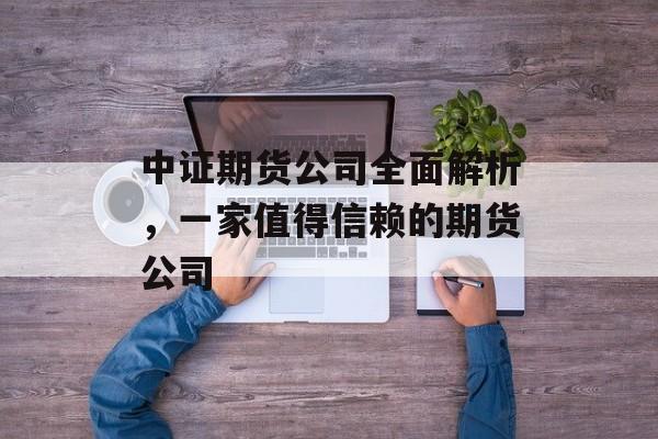 中证期货公司全面解析，一家值得信赖的期货公司