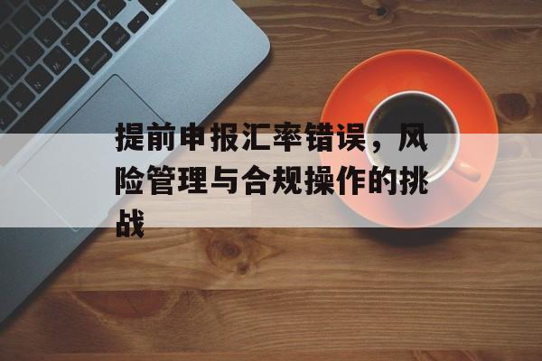 提前申报汇率错误，风险管理与合规操作的挑战