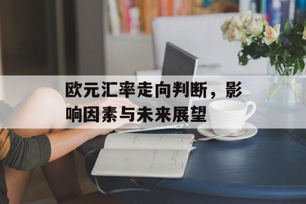欧元汇率走向判断，影响因素与未来展望