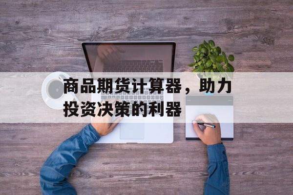 商品期货计算器，助力投资决策的利器