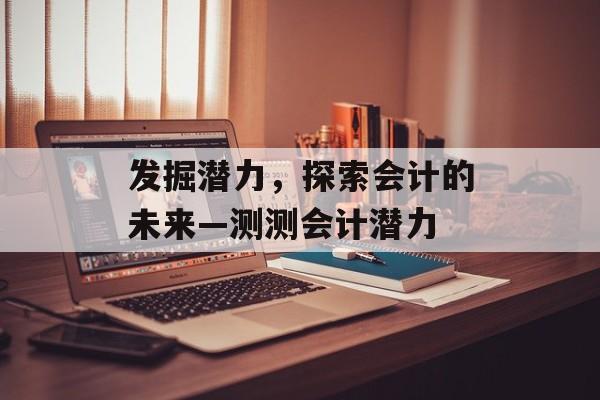 发掘潜力，探索会计的未来—测测会计潜力