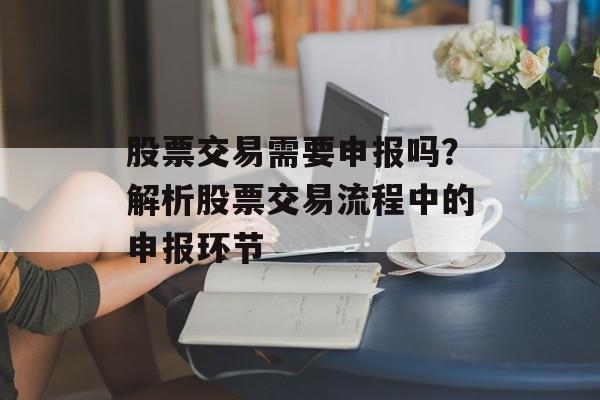 股票交易需要申报吗？解析股票交易流程中的申报环节